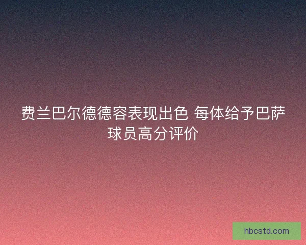 费兰巴尔德德容表现出色 每体给予巴萨球员高分评价