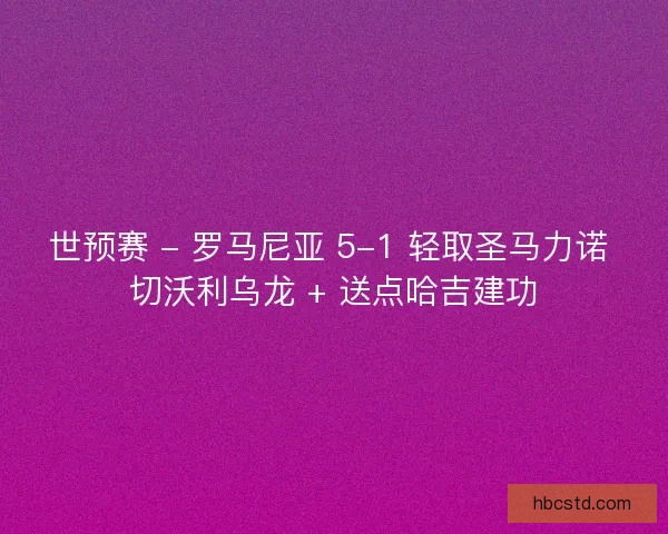 世预赛 - 罗马尼亚 5-1 轻取圣马力诺 切沃利乌龙 + 送点哈吉建功