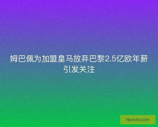 姆巴佩为加盟皇马放弃巴黎2.5亿欧年薪引发关注