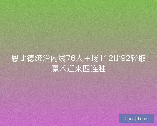 恩比德统治内线76人主场112比92轻取魔术迎来四连胜