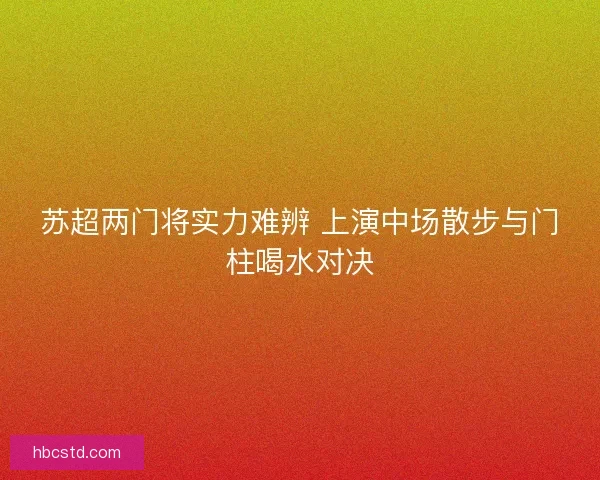 苏超两门将实力难辨 上演中场散步与门柱喝水对决