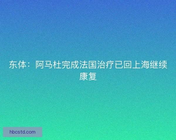 东体:阿马杜完成法国治疗已回上海继续康复 东体:阿马杜完成法国治疗已回上海继续康复