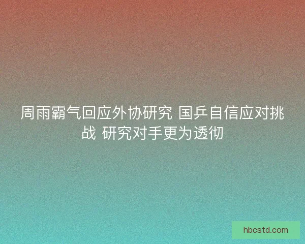 周雨霸气回应外协研究 国乒自信应对挑战 研究对手更为透彻