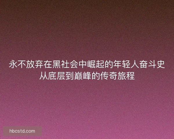 永不放弃在黑社会中崛起的年轻人奋斗史从底层到巅峰的传奇旅程 永不放弃在黑社会中崛起的年轻人奋斗史从底层到巅峰的传奇旅程