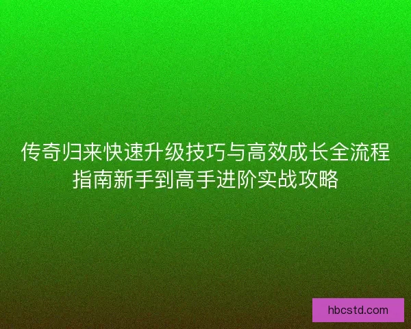 传奇归来快速升级技巧与高效成长全流程指南新手到高手进阶实战攻略