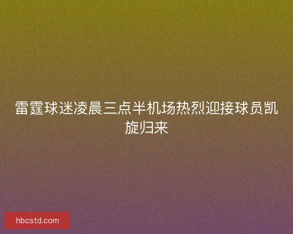 雷霆球迷凌晨三点半机场热烈迎接球员凯旋归来 雷霆球迷凌晨三点半机场热烈迎接球员凯旋归来