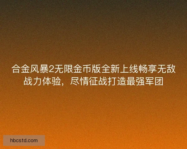 合金风暴2无限金币版全新上线畅享无敌战力体验，尽情征战打造最强军团