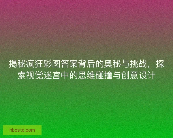 揭秘疯狂彩图答案背后的奥秘与挑战，探索视觉迷宫中的思维碰撞与创意设计