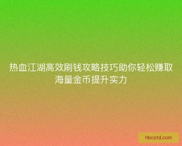 热血江湖高效刷钱攻略技巧助你轻松赚取海量金币提升实力