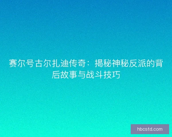 赛尔号古尔扎迪传奇：揭秘神秘反派的背后故事与战斗技巧