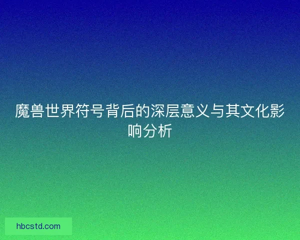 魔兽世界符号背后的深层意义与其文化影响分析 魔兽世界符号背后的深层意义与其文化影响分析