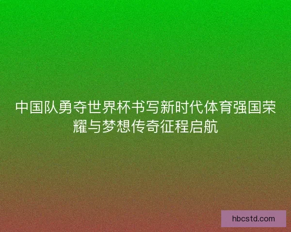 中国队勇夺世界杯书写新时代体育强国荣耀与梦想传奇征程启航 中国队勇夺世界杯书写新时代体育强国荣耀与梦想传奇征程启航