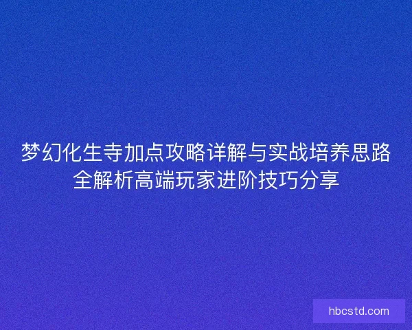 梦幻化生寺加点攻略详解与实战培养思路全解析高端玩家进阶技巧分享 梦幻化生寺加点攻略详解与实战培养思路全解析高端玩家进阶技巧分享