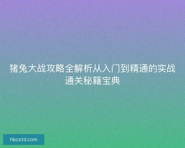 猪兔大战攻略全解析从入门到精通的实战通关秘籍宝典