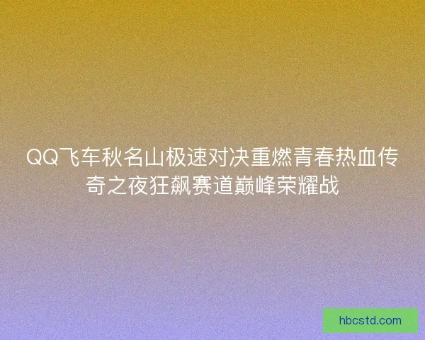 QQ飞车秋名山极速对决重燃青春热血传奇之夜狂飙赛道巅峰荣耀战