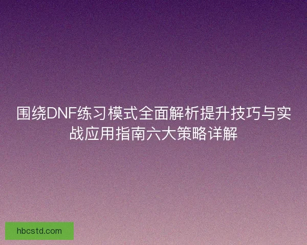 围绕DNF练习模式全面解析提升技巧与实战应用指南六大策略详解 围绕DNF练习模式全面解析提升技巧与实战应用指南六大策略详解