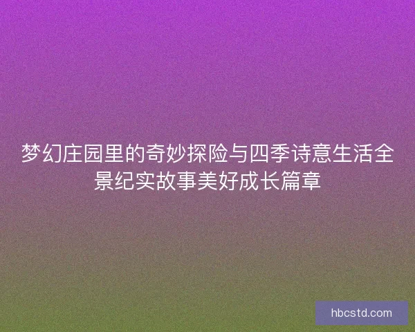 梦幻庄园里的奇妙探险与四季诗意生活全景纪实故事美好成长篇章 梦幻庄园里的奇妙探险与四季诗意生活全景纪实故事美好成长篇章