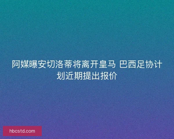 阿媒曝安切洛蒂将离开皇马 巴西足协计划近期提出报价 阿媒曝安切洛蒂将离开皇马 巴西足协计划近期提出报价