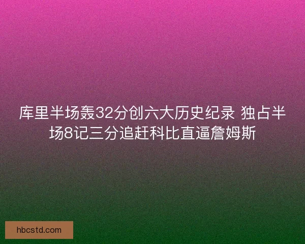 库里半场轰32分创六大历史纪录 独占半场8记三分追赶科比直逼詹姆斯